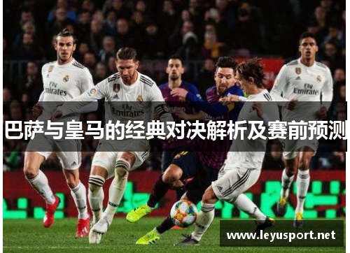 巴萨与皇马的经典对决解析及赛前预测