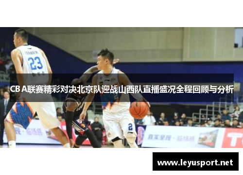 CBA联赛精彩对决北京队迎战山西队直播盛况全程回顾与分析